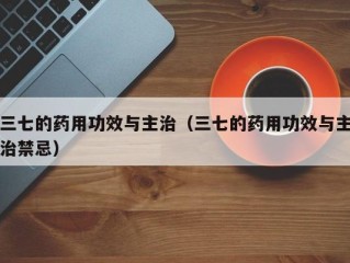三七的药用功效与主治（三七的药用功效与主治禁忌）