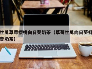 丝瓜草莓樱桃向日葵奶茶（草莓丝瓜向日葵抖音奶茶）