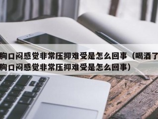 胸口闷感觉非常压抑难受是怎么回事（喝酒了胸口闷感觉非常压抑难受是怎么回事）