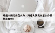 痔疮大便出血怎么办（痔疮大便出血怎么办最快最有效）