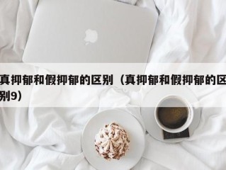 真抑郁和假抑郁的区别（真抑郁和假抑郁的区别9）