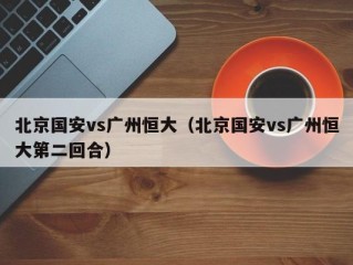 北京国安vs广州恒大（北京国安vs广州恒大第二回合）