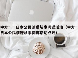 中方：一日本公民涉嫌从事间谍活动（中方一日本公民涉嫌从事间谍活动点评）