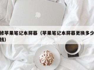 修苹果笔记本屏幕（苹果笔记本屏幕更换多少钱）