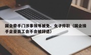 国企牵手门涉事领导被免、女子停职（国企接手企业员工会不会被辞退）