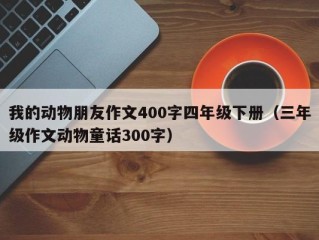 我的动物朋友作文400字四年级下册（三年级作文动物童话300字）