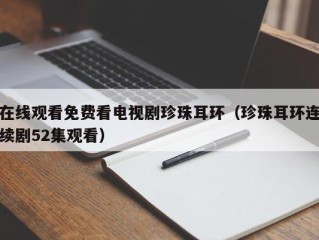 在线观看免费看电视剧珍珠耳环（珍珠耳环连续剧52集观看）