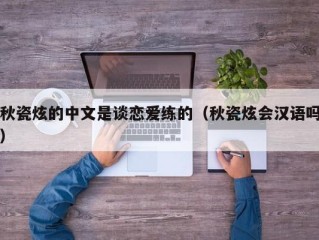 秋瓷炫的中文是谈恋爱练的（秋瓷炫会汉语吗）