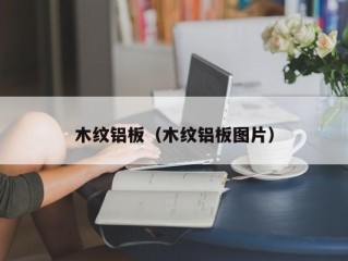 木纹铝板（木纹铝板图片）
