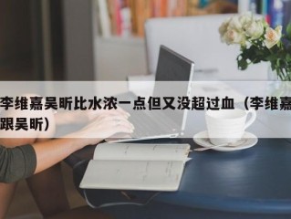 李维嘉吴昕比水浓一点但又没超过血（李维嘉跟吴昕）