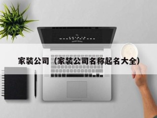 家装公司（家装公司名称起名大全）