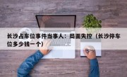 长沙占车位事件当事人：局面失控（长沙停车位多少钱一个）