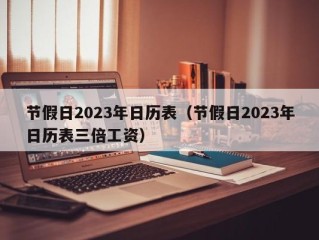 节假日2023年日历表（节假日2023年日历表三倍工资）