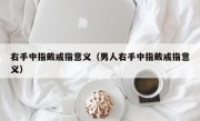 右手中指戴戒指意义（男人右手中指戴戒指意义）