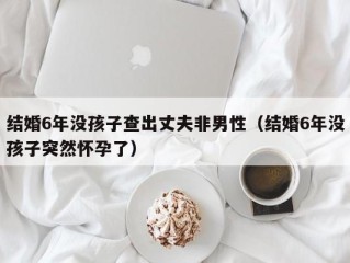 结婚6年没孩子查出丈夫非男性（结婚6年没孩子突然怀孕了）