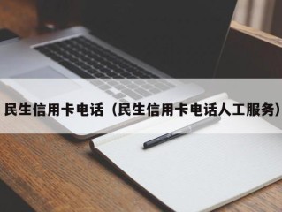 民生信用卡电话（民生信用卡电话人工服务）