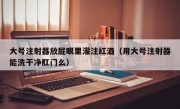 大号注射器放屁眼里灌注红酒（用大号注射器能洗干净肛门么）