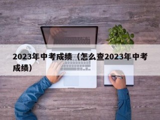 2023年中考成绩（怎么查2023年中考成绩）