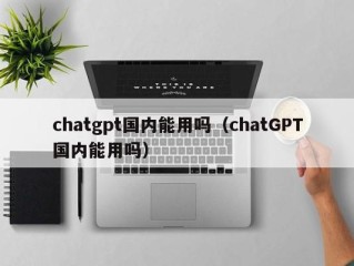 chatgpt国内能用吗（chatGPT国内能用吗）