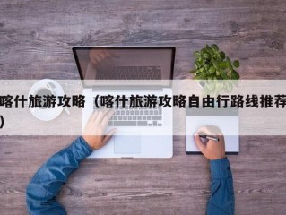 喀什旅游攻略（喀什旅游攻略自由行路线推荐）