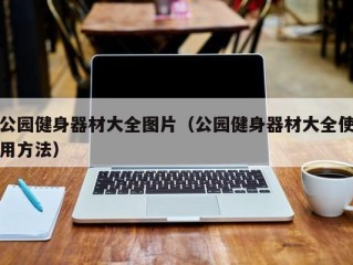 公园健身器材大全图片（公园健身器材大全使用方法）