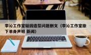 李沁工作室疑因造型问题删文（李沁工作室撤下单身声明 新闻）