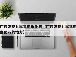 广西发现九尾狐甲鱼化石（广西发现九尾狐甲鱼化石的地方）