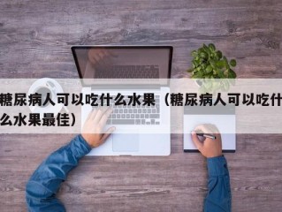 糖尿病人可以吃什么水果（糖尿病人可以吃什么水果最佳）