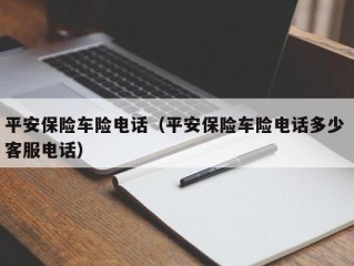 平安保险车险电话（平安保险车险电话多少 客服电话）
