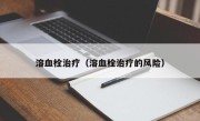 溶血栓治疗（溶血栓治疗的风险）