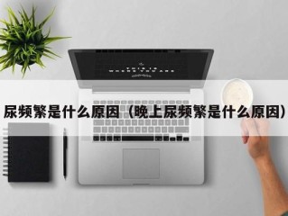 尿频繁是什么原因（晚上尿频繁是什么原因）