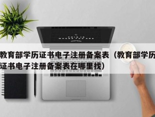 教育部学历证书电子注册备案表（教育部学历证书电子注册备案表在哪里找）