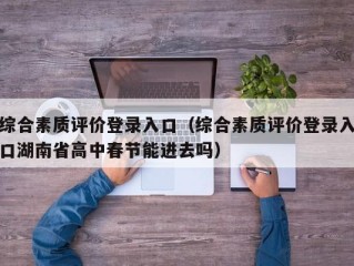 综合素质评价登录入口（综合素质评价登录入口湖南省高中春节能进去吗）