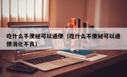 吃什么不便秘可以通便（吃什么不便秘可以通便消化不良）