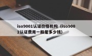 iso9001认证价格机构（iso9001认证费用一般是多少钱）