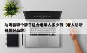 助听器哪个牌子适合老年人多少钱（老人助听器最好品牌）