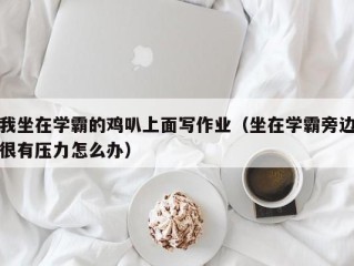 我坐在学霸的鸡叭上面写作业（坐在学霸旁边很有压力怎么办）