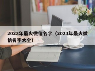 2023年最火微信名字（2023年最火微信名字大全）
