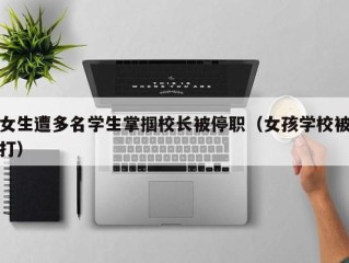 女生遭多名学生掌掴校长被停职（女孩学校被打）
