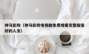 神马影院（神马影院电视剧免费观看完整版蛮好的人生）