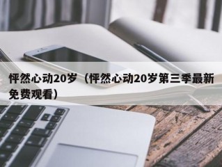 怦然心动20岁（怦然心动20岁第三季最新免费观看）