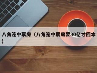 八角笼中票房（八角笼中票房要30亿才回本）