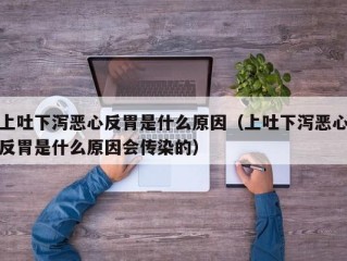 上吐下泻恶心反胃是什么原因（上吐下泻恶心反胃是什么原因会传染的）