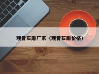 观音石雕厂家（观音石雕价格）
