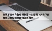 女生下面有白色粘稠物是什么原因（女生下面出现白色粘稠分泌物怎么回事?）