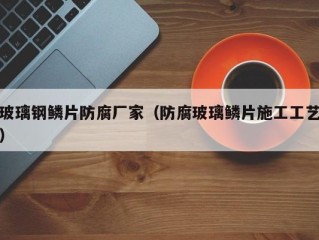 玻璃钢鳞片防腐厂家（防腐玻璃鳞片施工工艺）