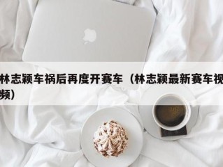 林志颖车祸后再度开赛车（林志颖最新赛车视频）