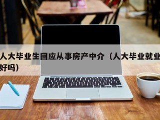 人大毕业生回应从事房产中介（人大毕业就业好吗）