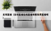 足球直播（足球直播在线直播观看免费直播吧）
