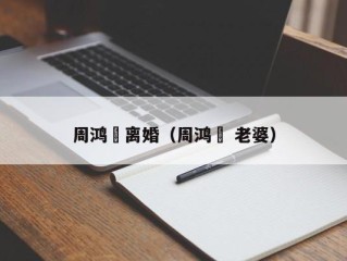周鸿祎离婚（周鸿祎 老婆）